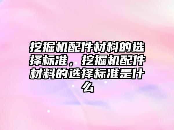 挖掘機配件材料的選擇標準，挖掘機配件材料的選擇標準是什么