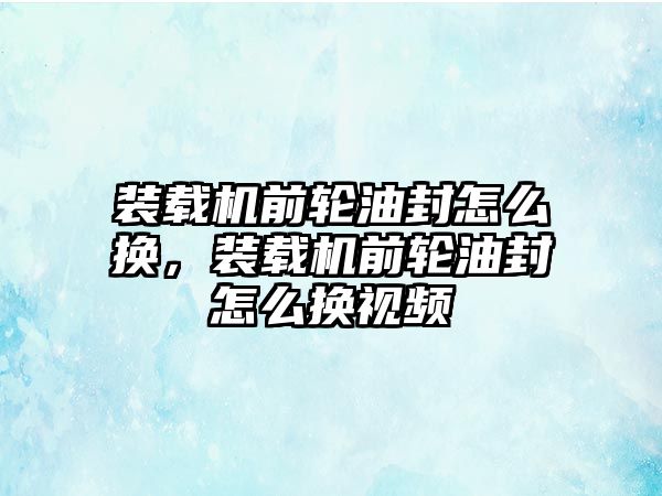 裝載機前輪油封怎么換，裝載機前輪油封怎么換視頻