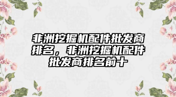 非洲挖掘機配件批發商排名，非洲挖掘機配件批發商排名前十