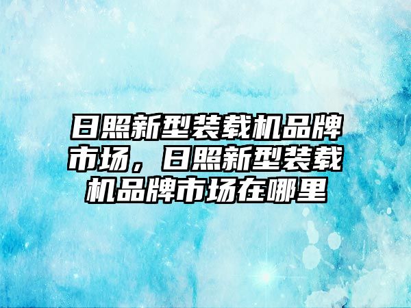 日照新型裝載機(jī)品牌市場(chǎng)，日照新型裝載機(jī)品牌市場(chǎng)在哪里