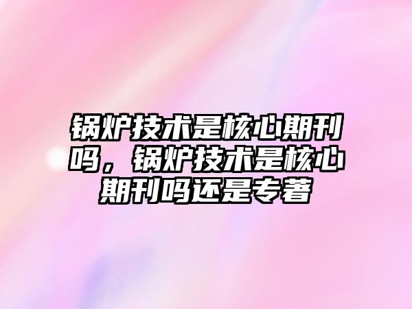 鍋爐技術是核心期刊嗎，鍋爐技術是核心期刊嗎還是專著