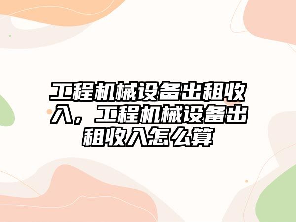 工程機械設(shè)備出租收入，工程機械設(shè)備出租收入怎么算