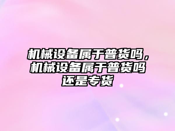 機械設備屬于普貨嗎，機械設備屬于普貨嗎還是專貨