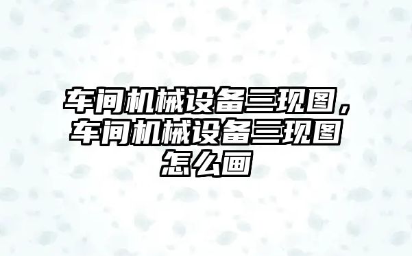 車間機械設備三現圖，車間機械設備三現圖怎么畫