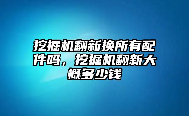 挖掘機(jī)翻新?lián)Q所有配件嗎，挖掘機(jī)翻新大概多少錢