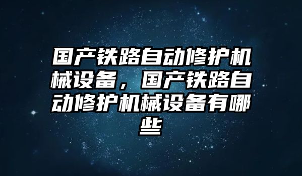 國產鐵路自動修護機械設備，國產鐵路自動修護機械設備有哪些