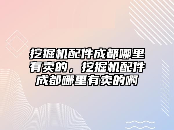 挖掘機配件成都哪里有賣的，挖掘機配件成都哪里有賣的啊