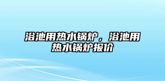 浴池用熱水鍋爐，浴池用熱水鍋爐報價