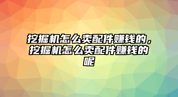 挖掘機怎么賣配件賺錢的，挖掘機怎么賣配件賺錢的呢