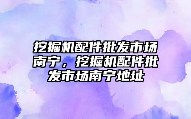 挖掘機配件批發市場南寧，挖掘機配件批發市場南寧地址