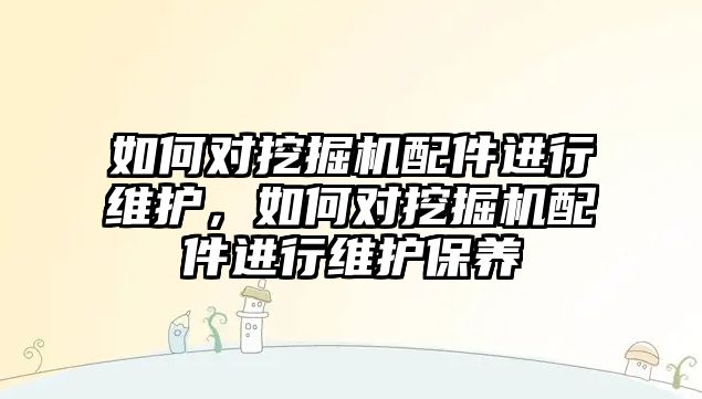 如何對挖掘機配件進行維護，如何對挖掘機配件進行維護保養