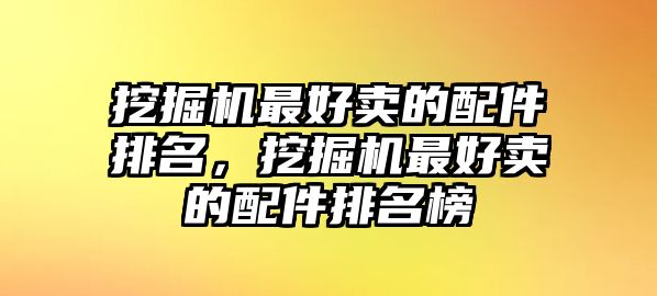 挖掘機(jī)最好賣的配件排名，挖掘機(jī)最好賣的配件排名榜