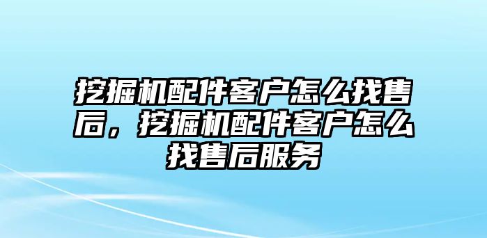 挖掘機配件客戶怎么找售后，挖掘機配件客戶怎么找售后服務