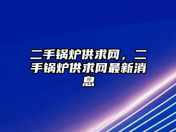 二手鍋爐供求網，二手鍋爐供求網最新消息