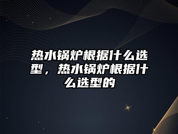 熱水鍋爐根據(jù)什么選型，熱水鍋爐根據(jù)什么選型的