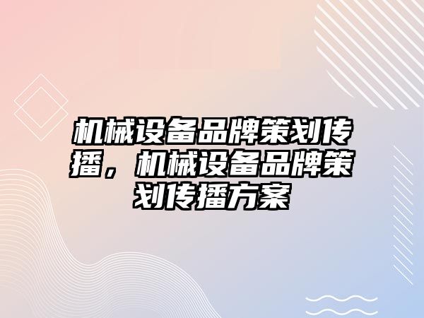 機械設備品牌策劃傳播，機械設備品牌策劃傳播方案