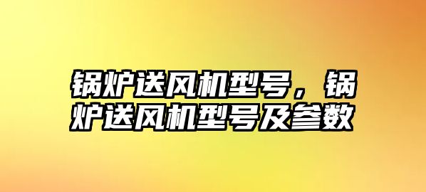 鍋爐送風機型號，鍋爐送風機型號及參數