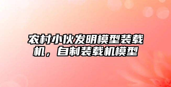 農村小伙發明模型裝載機，自制裝載機模型