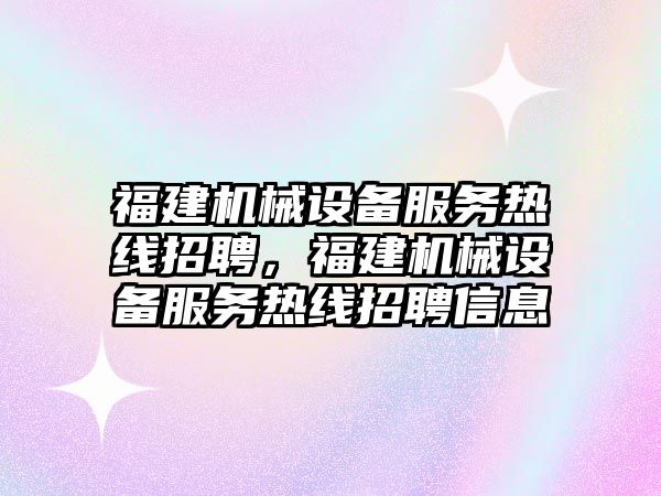 福建機械設備服務熱線招聘，福建機械設備服務熱線招聘信息