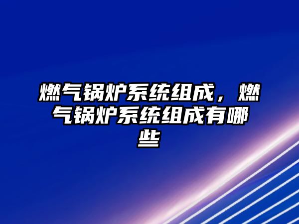 燃氣鍋爐系統組成，燃氣鍋爐系統組成有哪些