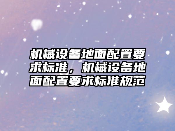 機械設備地面配置要求標準，機械設備地面配置要求標準規范