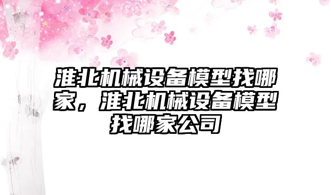 淮北機械設備模型找哪家，淮北機械設備模型找哪家公司