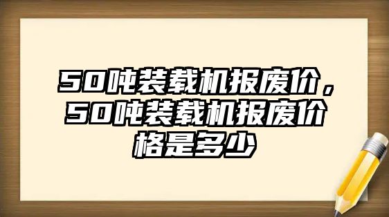 50噸裝載機(jī)報廢價，50噸裝載機(jī)報廢價格是多少