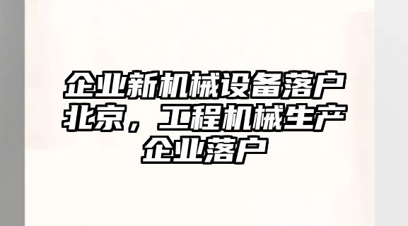 企業新機械設備落戶北京，工程機械生產企業落戶