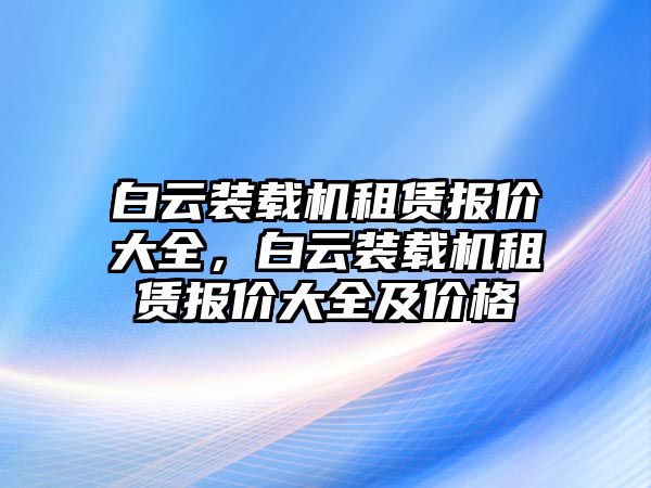 白云裝載機租賃報價大全，白云裝載機租賃報價大全及價格