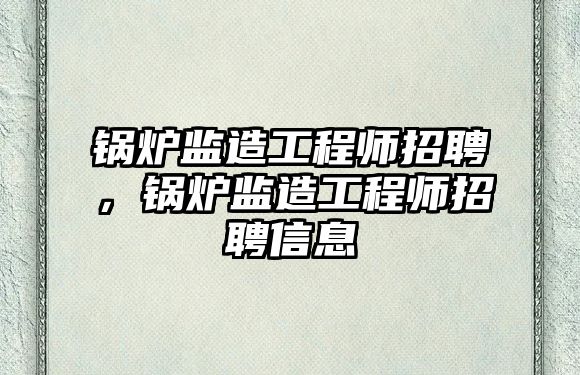 鍋爐監造工程師招聘，鍋爐監造工程師招聘信息