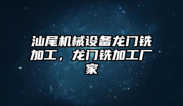 汕尾機械設備龍門銑加工，龍門銑加工廠家