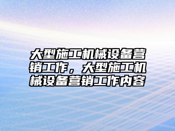 大型施工機械設備營銷工作，大型施工機械設備營銷工作內容