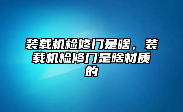 裝載機檢修門是啥，裝載機檢修門是啥材質的