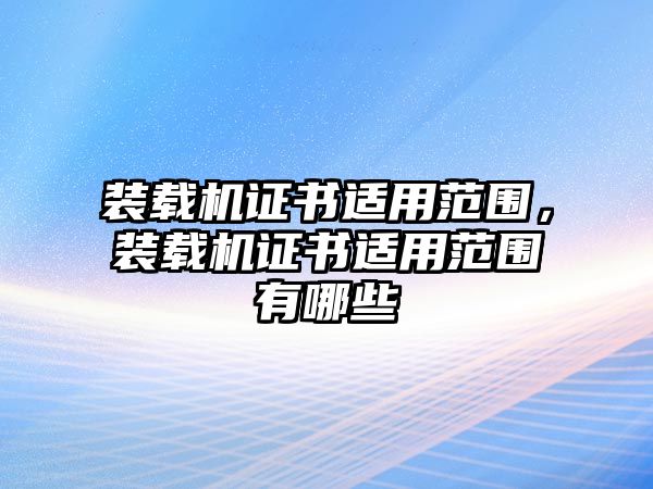 裝載機證書適用范圍，裝載機證書適用范圍有哪些