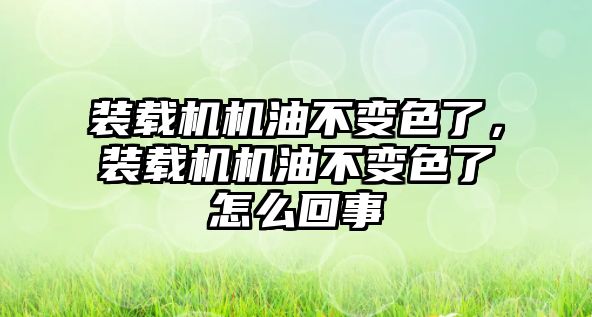 裝載機機油不變色了，裝載機機油不變色了怎么回事