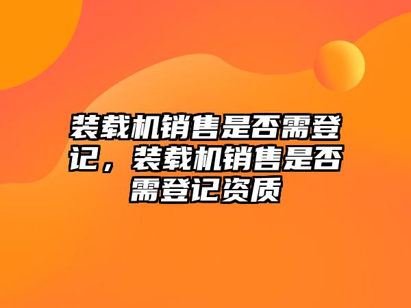 裝載機(jī)銷售是否需登記，裝載機(jī)銷售是否需登記資質(zhì)