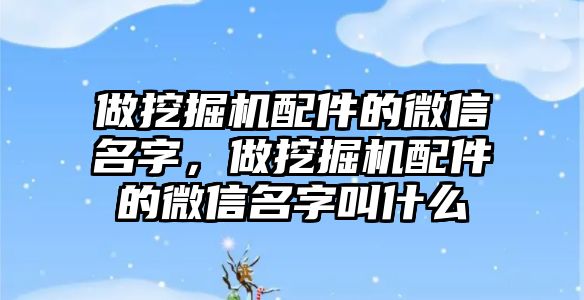 做挖掘機配件的微信名字，做挖掘機配件的微信名字叫什么