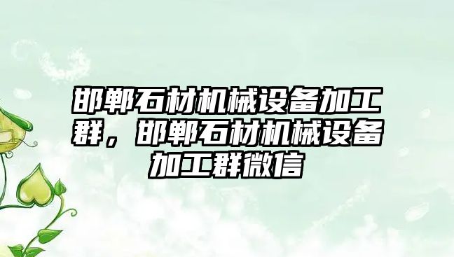 邯鄲石材機械設備加工群，邯鄲石材機械設備加工群微信