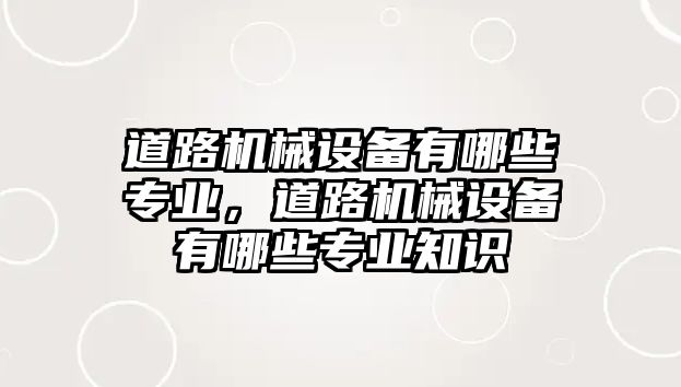 道路機械設備有哪些專業，道路機械設備有哪些專業知識