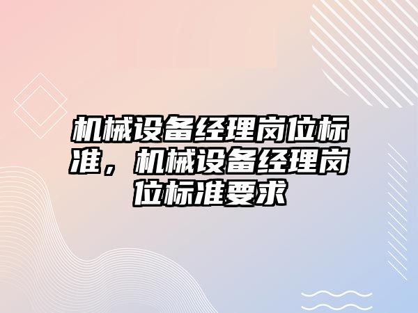 機械設(shè)備經(jīng)理崗位標準，機械設(shè)備經(jīng)理崗位標準要求