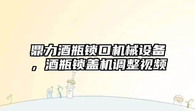 鼎力酒瓶鎖口機械設備，酒瓶鎖蓋機調整視頻