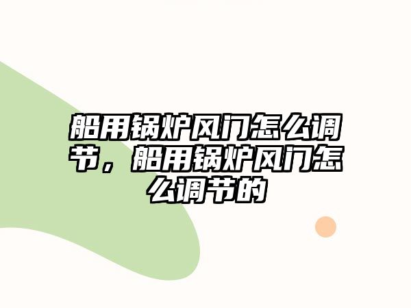 船用鍋爐風門怎么調節，船用鍋爐風門怎么調節的