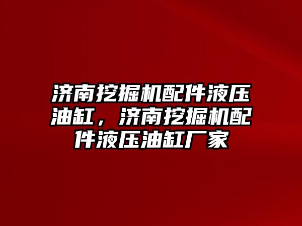 濟南挖掘機配件液壓油缸，濟南挖掘機配件液壓油缸廠家