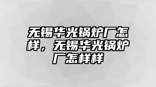 無錫華光鍋爐廠怎樣，無錫華光鍋爐廠怎樣樣