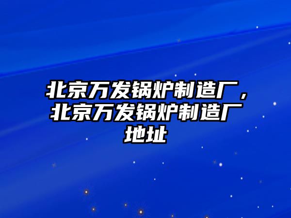 北京萬發鍋爐制造廠，北京萬發鍋爐制造廠地址