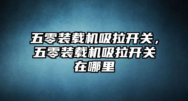 五零裝載機吸拉開關，五零裝載機吸拉開關在哪里