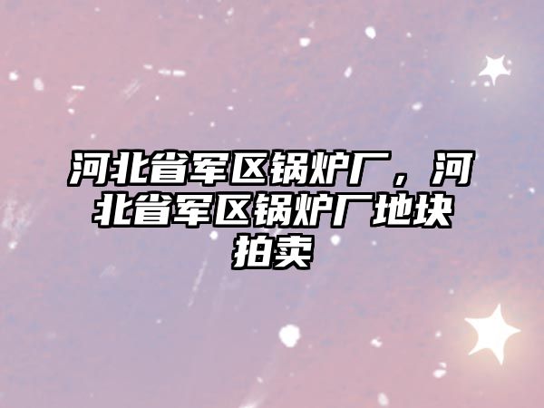 河北省軍區鍋爐廠，河北省軍區鍋爐廠地塊拍賣