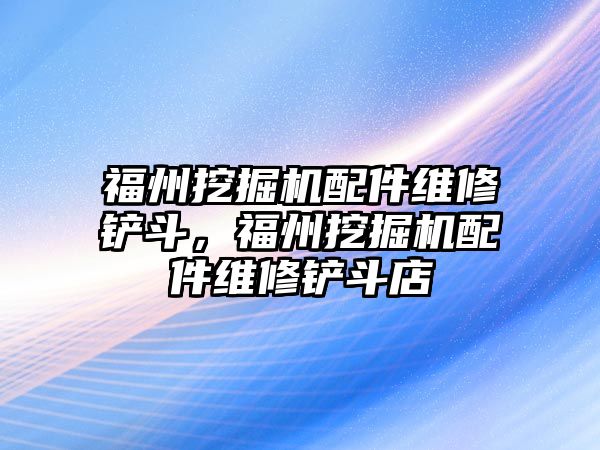 福州挖掘機配件維修鏟斗，福州挖掘機配件維修鏟斗店