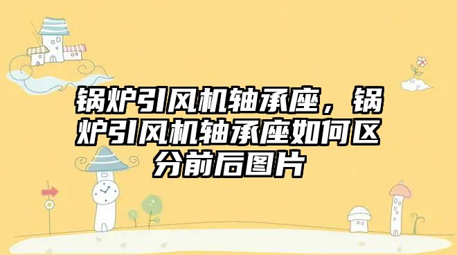 鍋爐引風機軸承座，鍋爐引風機軸承座如何區分前后圖片