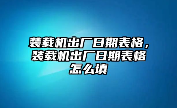 裝載機出廠日期表格，裝載機出廠日期表格怎么填